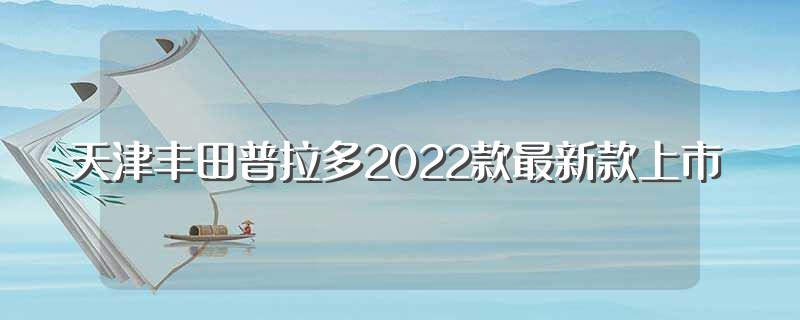 天津丰田普拉多2022款最新款上市（新款丰田普拉多到港）